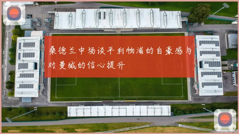 桑德兰中场谈平利物浦的自豪感与对曼城的信心提升