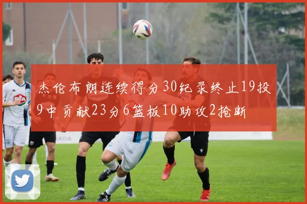 杰伦布朗连续得分30纪录终止19投9中贡献23分6篮板10助攻2抢断