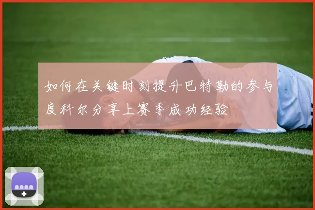 如何在关键时刻提升巴特勒的参与度科尔分享上赛季成功经验
