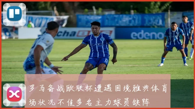 罗马备战欧联杯遭遇困境雅典体育场状况不佳多名主力球员缺阵