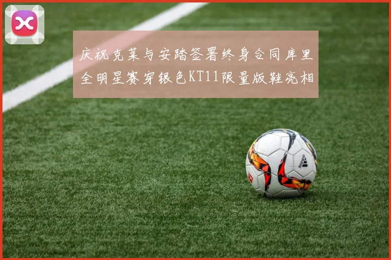 庆祝克莱与安踏签署终身合同库里全明星赛穿银色KT11限量版鞋亮相