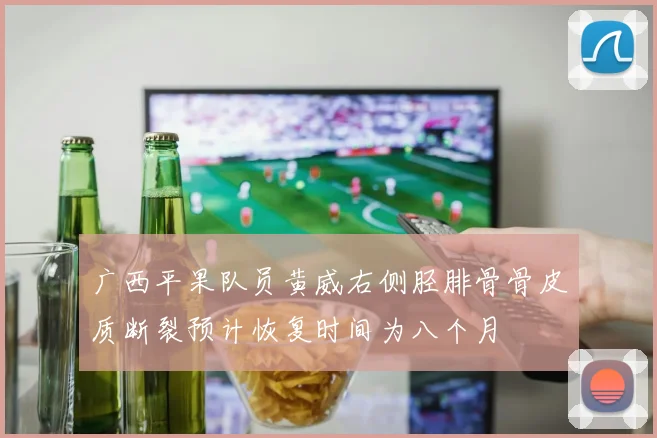 广西平果队员黄威右侧胫腓骨骨皮质断裂预计恢复时间为八个月