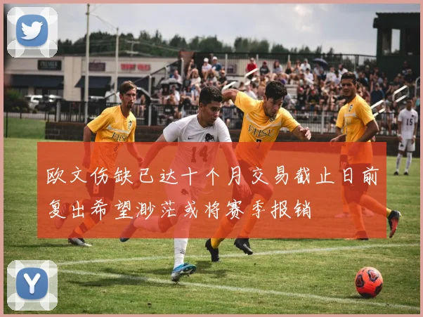 欧文伤缺已达十个月交易截止日前复出希望渺茫或将赛季报销