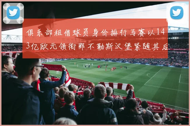俱乐部租借球员身价排行马赛以143亿欧元领衔那不勒斯汉堡紧随其后