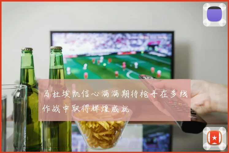马杜埃凯信心满满期待枪手在多线作战中取得辉煌成就