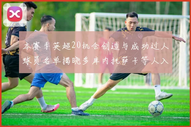 本赛季英超20机会创造与成功过人球员名单揭晓多库内托萨卡等人入选