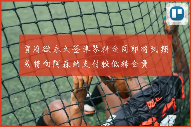 贾府欲永久签津琴科合同即将到期或将向阿森纳支付较低转会费