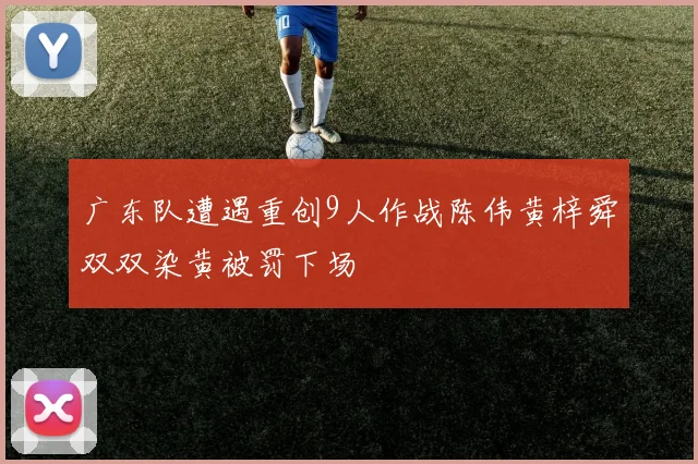 广东队遭遇重创9人作战陈伟黄梓舜双双染黄被罚下场