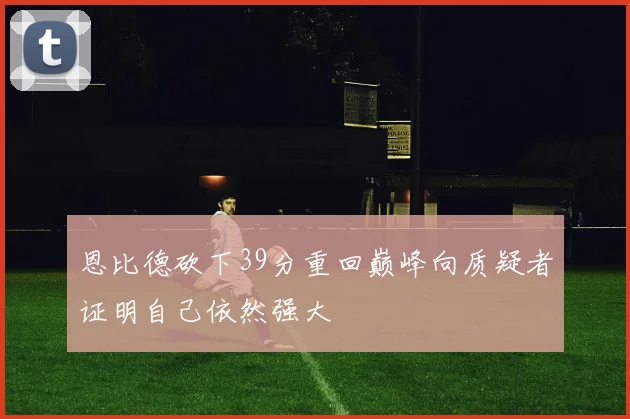 恩比德砍下39分重回巅峰向质疑者证明自己依然强大