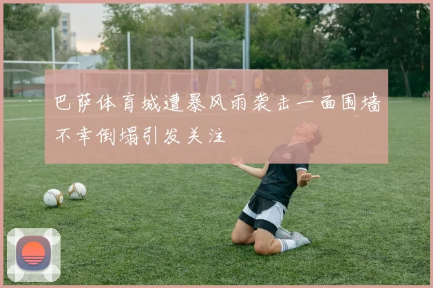 巴萨体育城遭暴风雨袭击一面围墙不幸倒塌引发关注