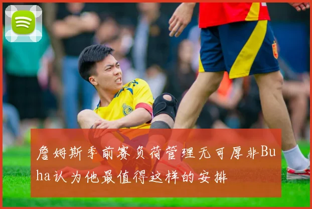 詹姆斯季前赛负荷管理无可厚非Buha认为他最值得这样的安排
