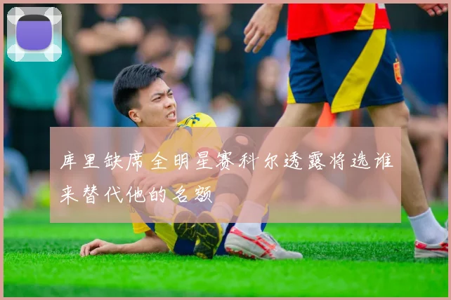 库里缺席全明星赛科尔透露将选谁来替代他的名额