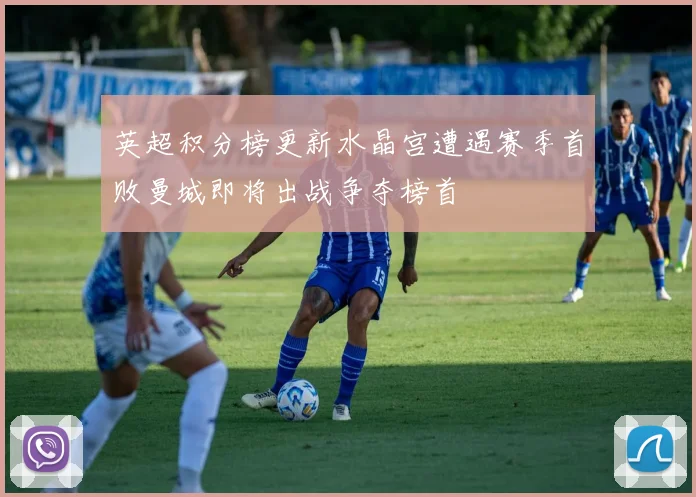 英超积分榜更新水晶宫遭遇赛季首败曼城即将出战争夺榜首
