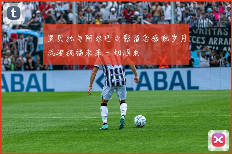 罗贝托与阿尔巴合影留念感慨岁月流逝祝福未来一切顺利