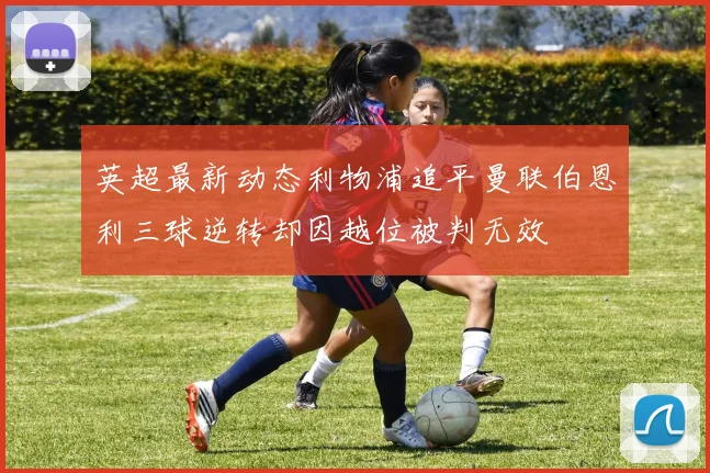 英超最新动态利物浦追平曼联伯恩利三球逆转却因越位被判无效
