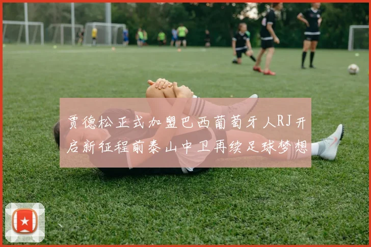 贾德松正式加盟巴西葡萄牙人RJ开启新征程前泰山中卫再续足球梦想