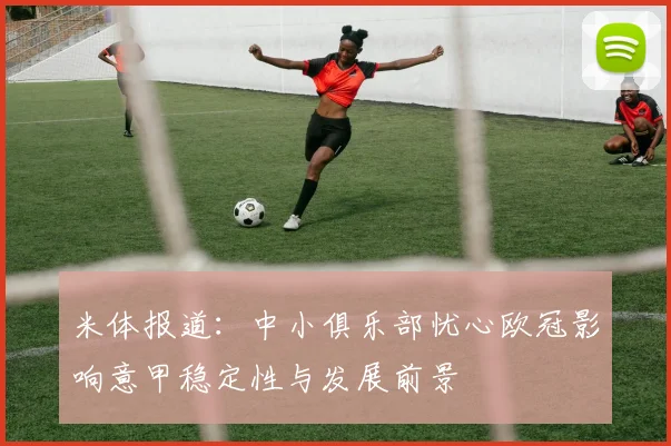 米体报道：中小俱乐部忧心欧冠影响意甲稳定性与发展前景