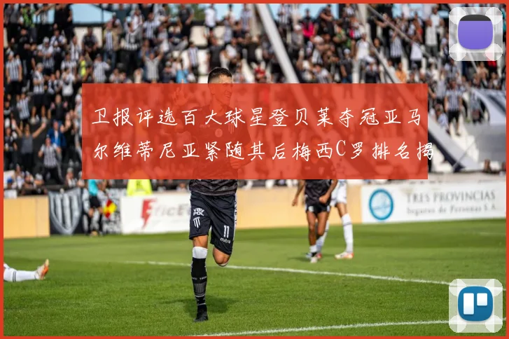 卫报评选百大球星登贝莱夺冠亚马尔维蒂尼亚紧随其后梅西C罗排名揭晓