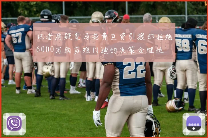 记者质疑皇马花费巨资引援却拒绝6000万购苏维门迪的决策合理性