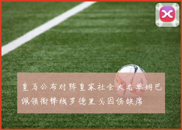 皇马公布对阵皇家社会大名单姆巴佩领衔锋线罗德里戈因伤缺席