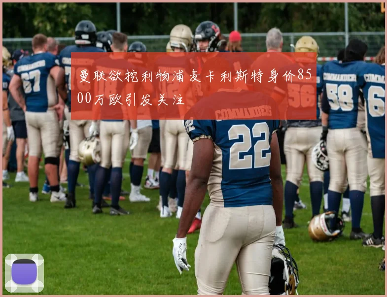 曼联欲挖利物浦麦卡利斯特身价8500万欧引发关注