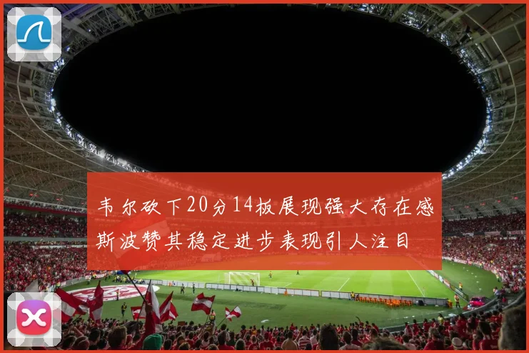 韦尔砍下20分14板展现强大存在感斯波赞其稳定进步表现引人注目