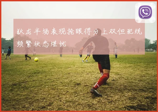 狄龙半场表现抢眼得分上双但犯规频繁状态堪忧