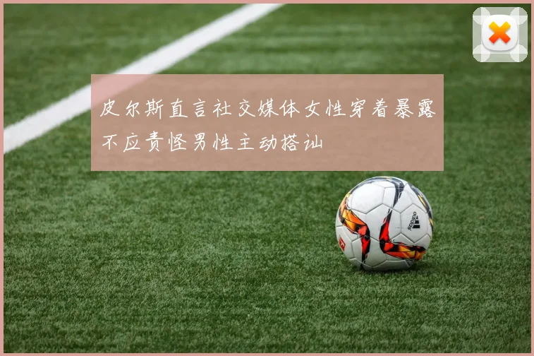 皮尔斯直言社交媒体女性穿着暴露不应责怪男性主动搭讪