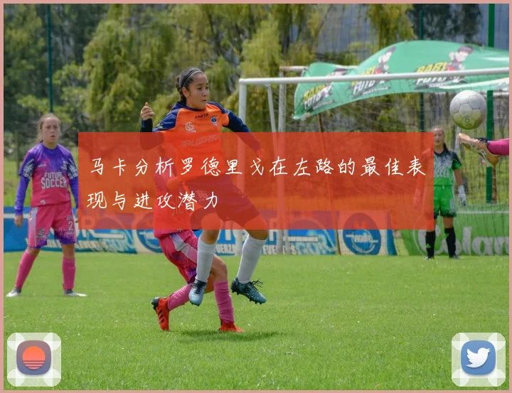 马卡分析罗德里戈在左路的最佳表现与进攻潜力