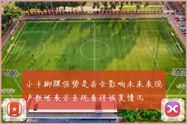 小卡脚踝伤势是否会影响未来表现卢教练表示乐观看待恢复情况