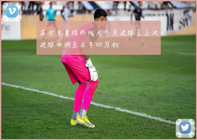 菲尔克鲁格终结九个月进球荒上次进球回溯至去年四月初