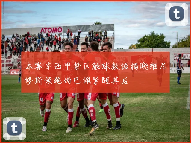 本赛季西甲禁区触球数据揭晓维尼修斯领跑姆巴佩紧随其后