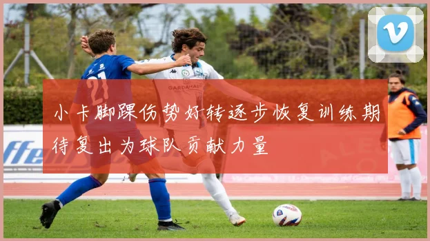 小卡脚踝伤势好转逐步恢复训练期待复出为球队贡献力量