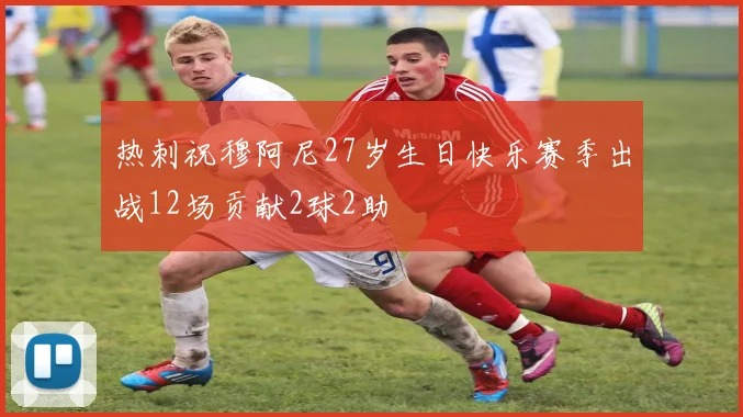 热刺祝穆阿尼27岁生日快乐赛季出战12场贡献2球2助