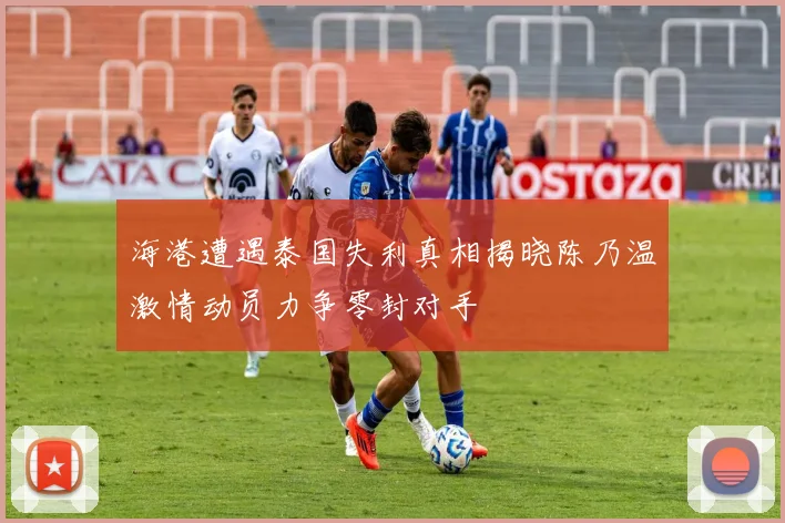 海港遭遇泰国失利真相揭晓陈乃温激情动员力争零封对手