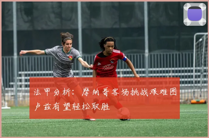 法甲分析：摩纳哥客场挑战艰难图卢兹有望轻松取胜