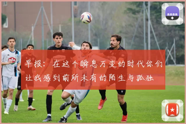 早报：在这个瞬息万变的时代你们让我感到前所未有的陌生与孤独