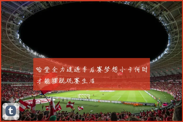 哈登全力追逐季后赛梦想小卡何时才能摆脱观赛生活