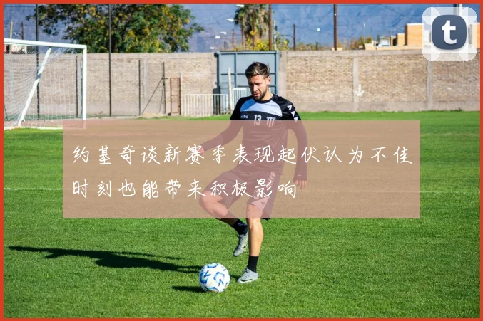 约基奇谈新赛季表现起伏认为不佳时刻也能带来积极影响