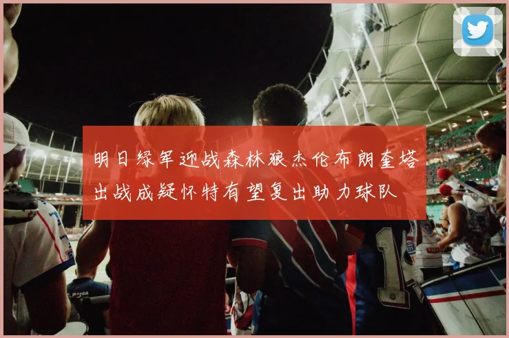 明日绿军迎战森林狼杰伦布朗奎塔出战成疑怀特有望复出助力球队