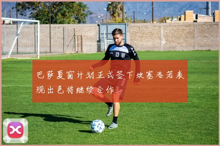 巴萨夏窗计划正式签下坎塞洛若表现出色将继续合作