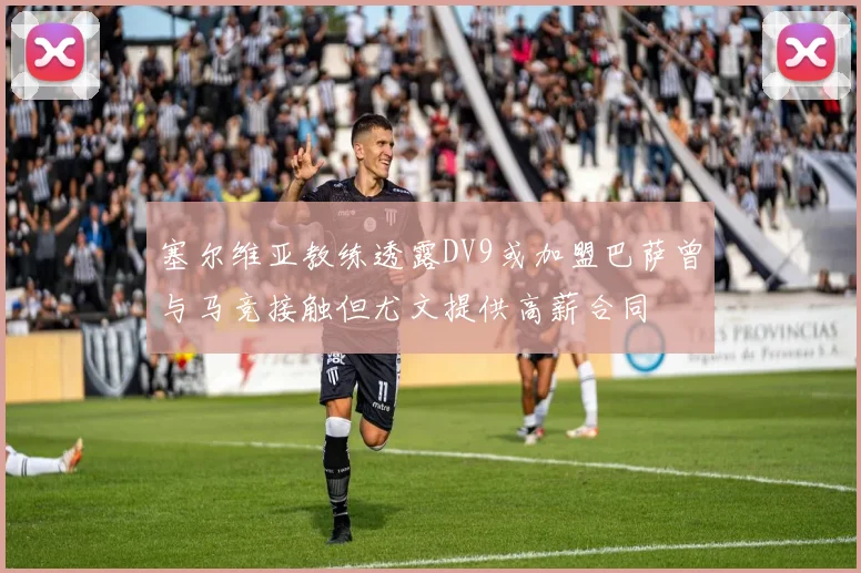 塞尔维亚教练透露DV9或加盟巴萨曾与马竞接触但尤文提供高薪合同