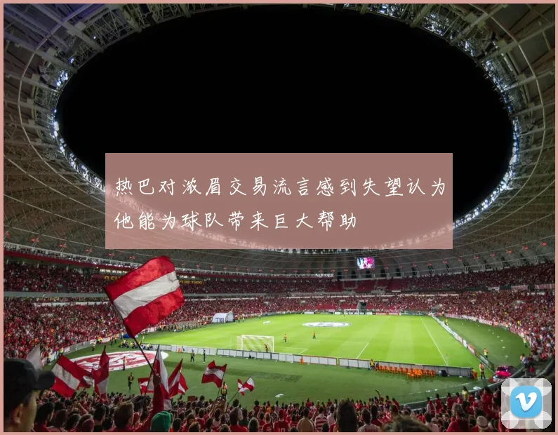 热巴对浓眉交易流言感到失望认为他能为球队带来巨大帮助