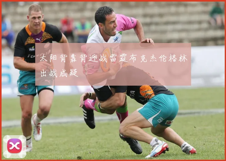太阳背靠背迎战雷霆布克杰伦格林出战成疑