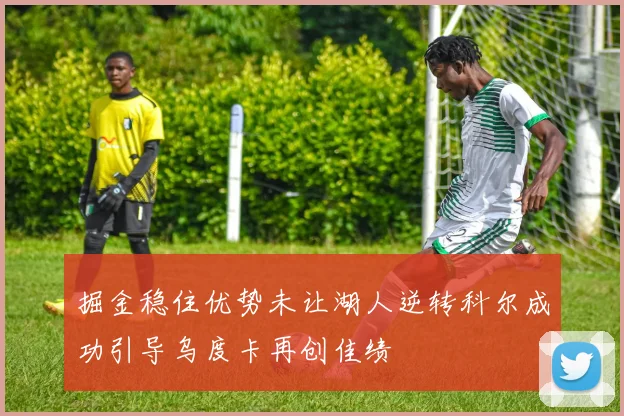 掘金稳住优势未让湖人逆转科尔成功引导乌度卡再创佳绩