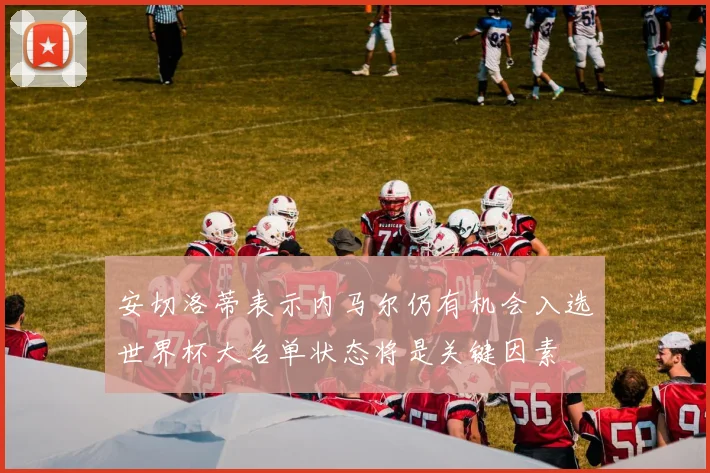 安切洛蒂表示内马尔仍有机会入选世界杯大名单状态将是关键因素