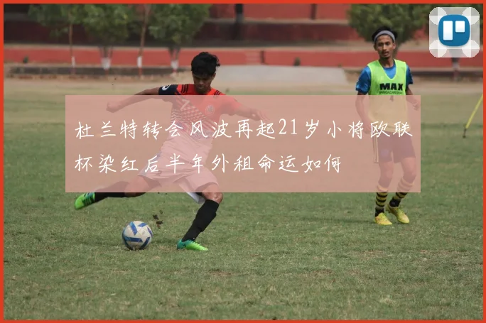 杜兰特转会风波再起21岁小将欧联杯染红后半年外租命运如何