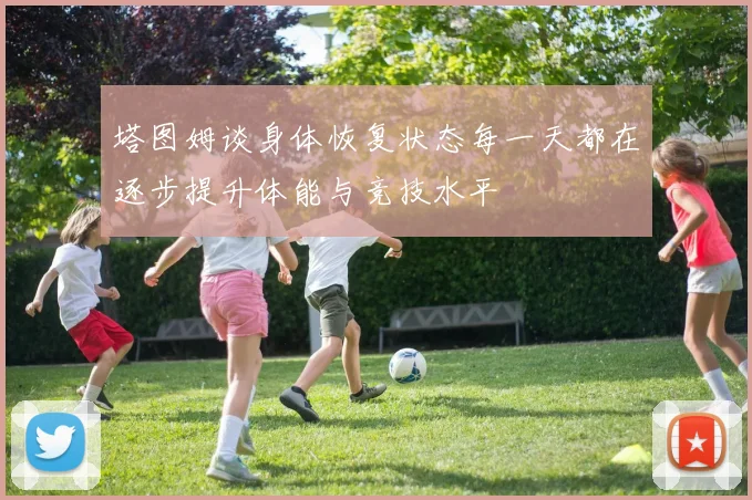 塔图姆谈身体恢复状态每一天都在逐步提升体能与竞技水平