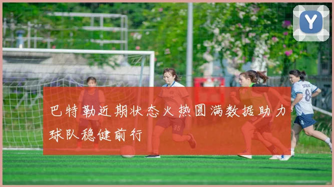 巴特勒近期状态火热圆满数据助力球队稳健前行