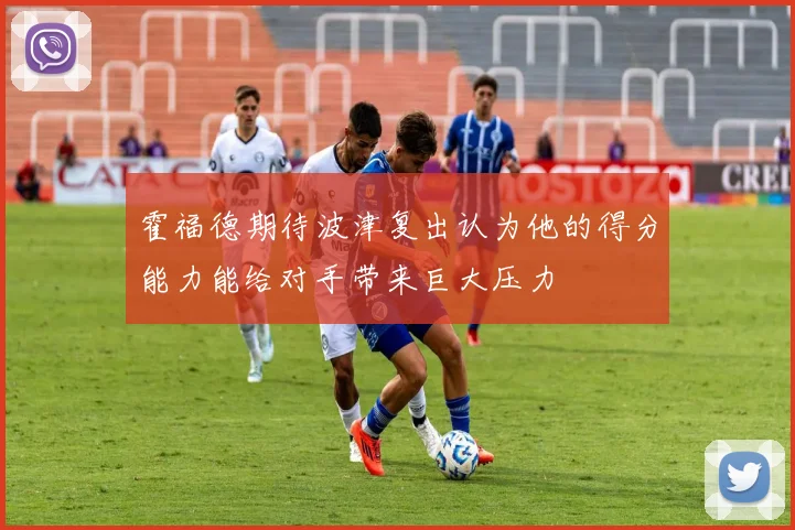 霍福德期待波津复出认为他的得分能力能给对手带来巨大压力